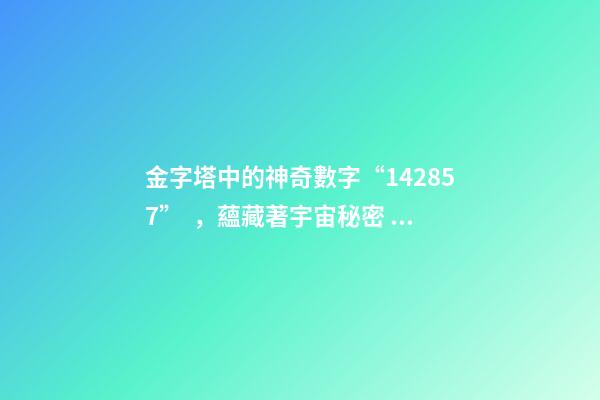 金字塔中的神奇數字“142857”，蘊藏著宇宙秘密？